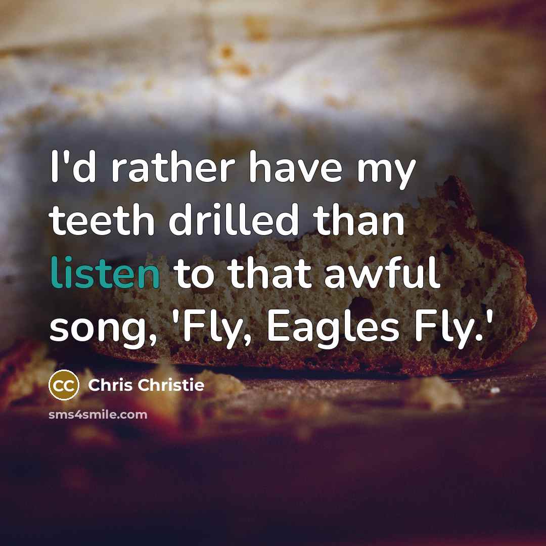 “I'd rather have my teeth drilled than listen to that awful song, 'Fly, Eagles Fly.'” quote by Chris Christie