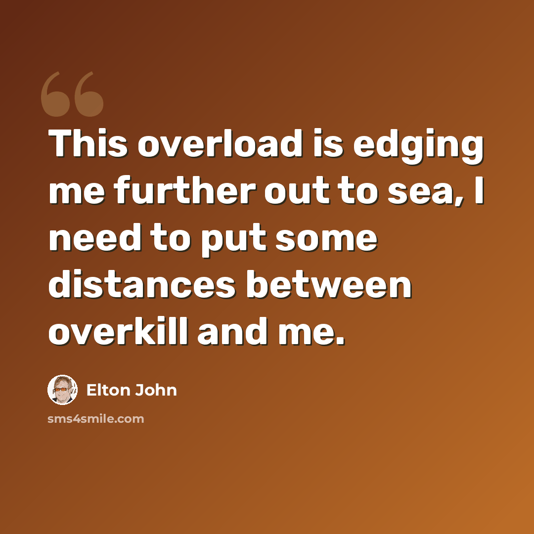 “This overload is edging me further out to sea, I need to put some distances between overkill and me.” quote by Elton John