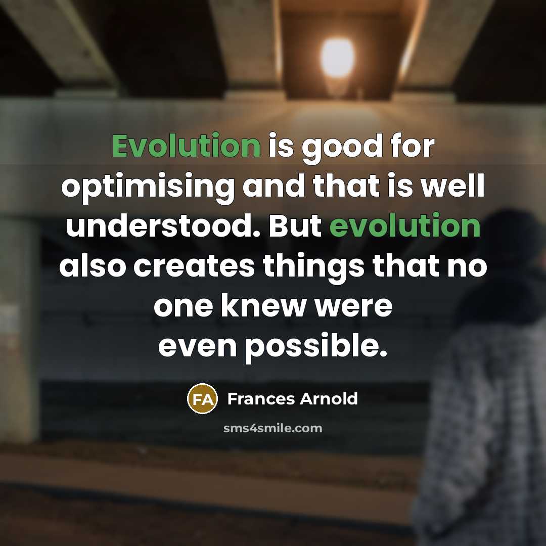 “Evolution is good for optimising and that is well understood. But evolution also creates things that no one knew were even possible.” quote by Frances Arnold