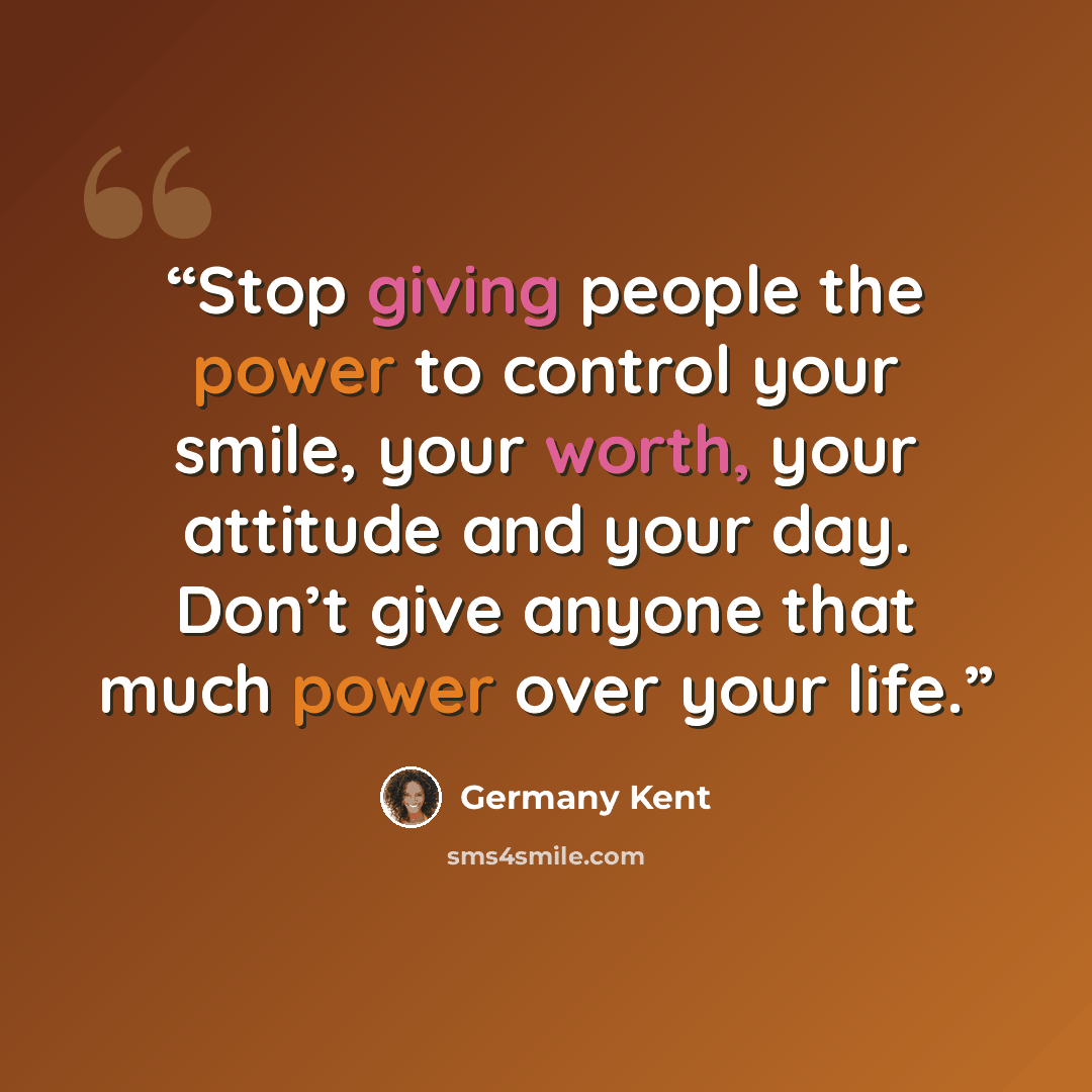 “Stop giving people the power to control your smile, your worth, your attitude and your day. Don’t give anyone that much power over your life.” quote by Germany Kent