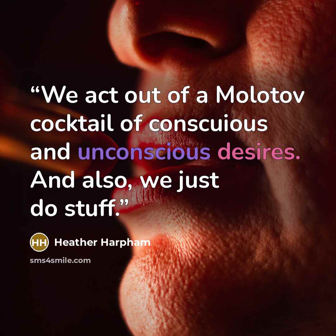 “We act out of a Molotov cocktail of conscuious and unconscious desires. And also, we just do stuff.” quote by Heather Harpham