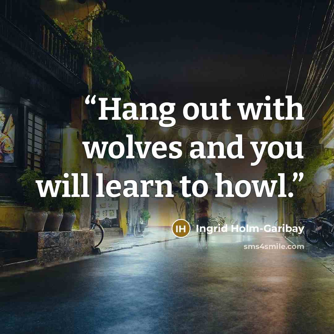 “Hang out with wolves and you will learn to howl.” quote by Ingrid Holm-Garibay