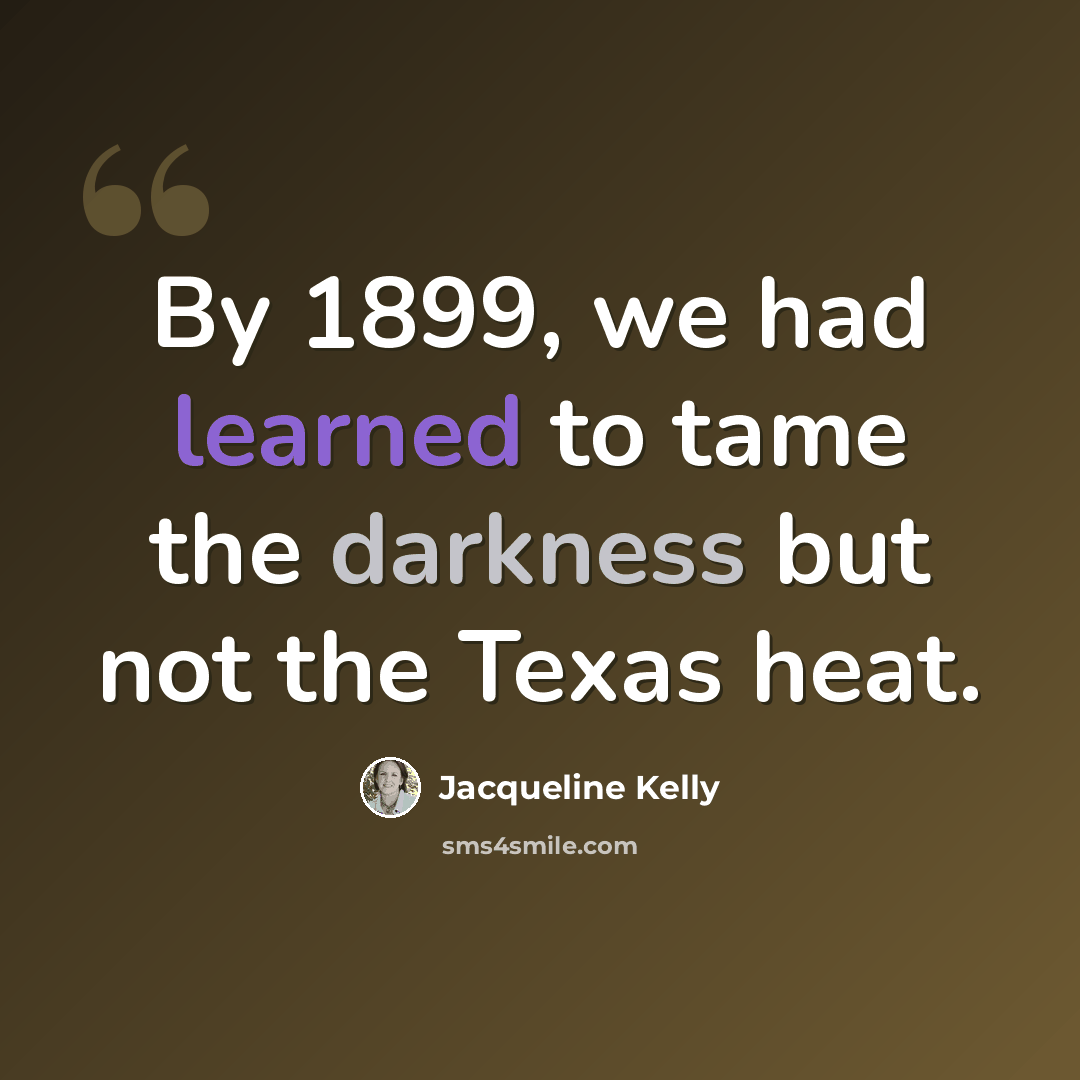 “By 1899, we had learned to tame the darkness but not the Texas heat.” quote by Jacqueline Kelly