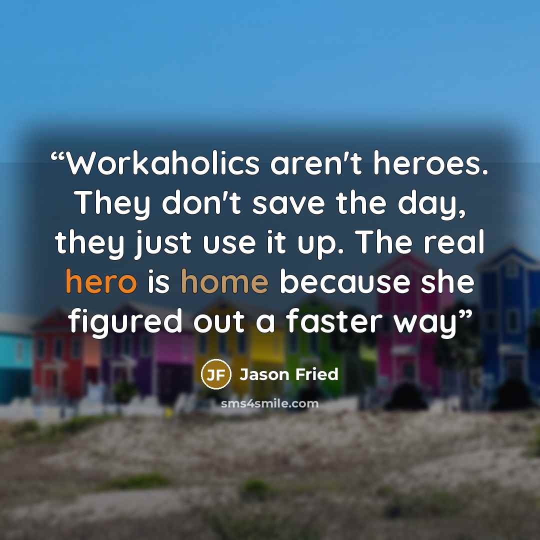 “Workaholics aren't heroes. They don't save the day, they just use it up. The real hero is home because she figured out a faster way” quote by Jason Fried