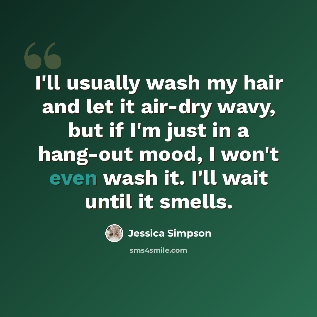 “I'll usually wash my hair and let it air-dry wavy, but if I'm just in a hang-out mood, I won't even wash it. I'll wait until it smells.” quote by Jessica Simpson