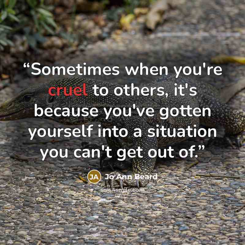 “Sometimes when you're cruel to others, it's because you've gotten yourself into a situation you can't get out of.” quote by Jo Ann Beard