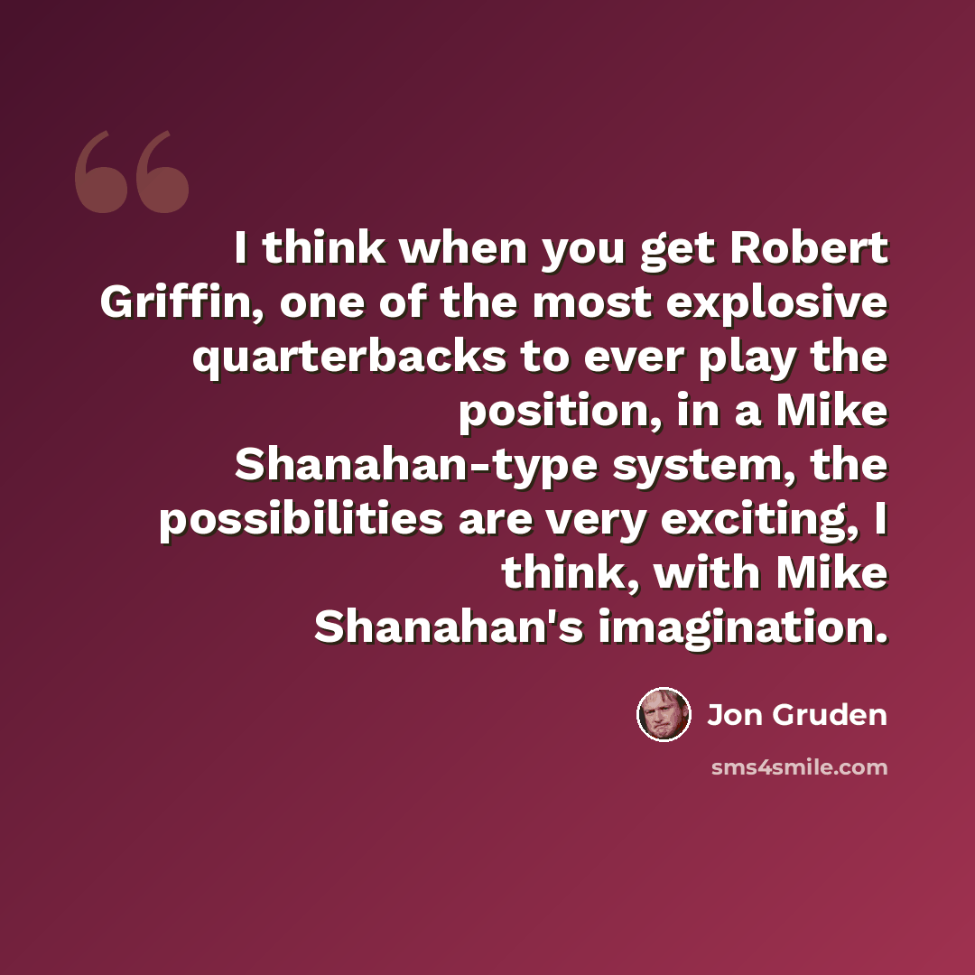 “I think when you get Robert Griffin, one of the most explosive quarterbacks to ever play the position, in a Mike Shanahan-type system, the possibilities are very exciting, I think, with Mike Shanahan's imagination.” quote by Jon Gruden
