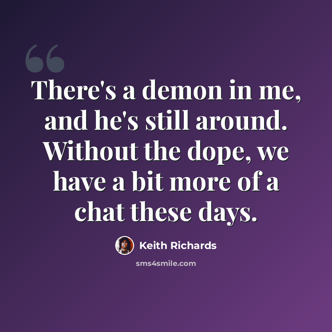 “There's a demon in me, and he's still around. Without the dope, we have a bit more of a chat these days.” quote by Keith Richards