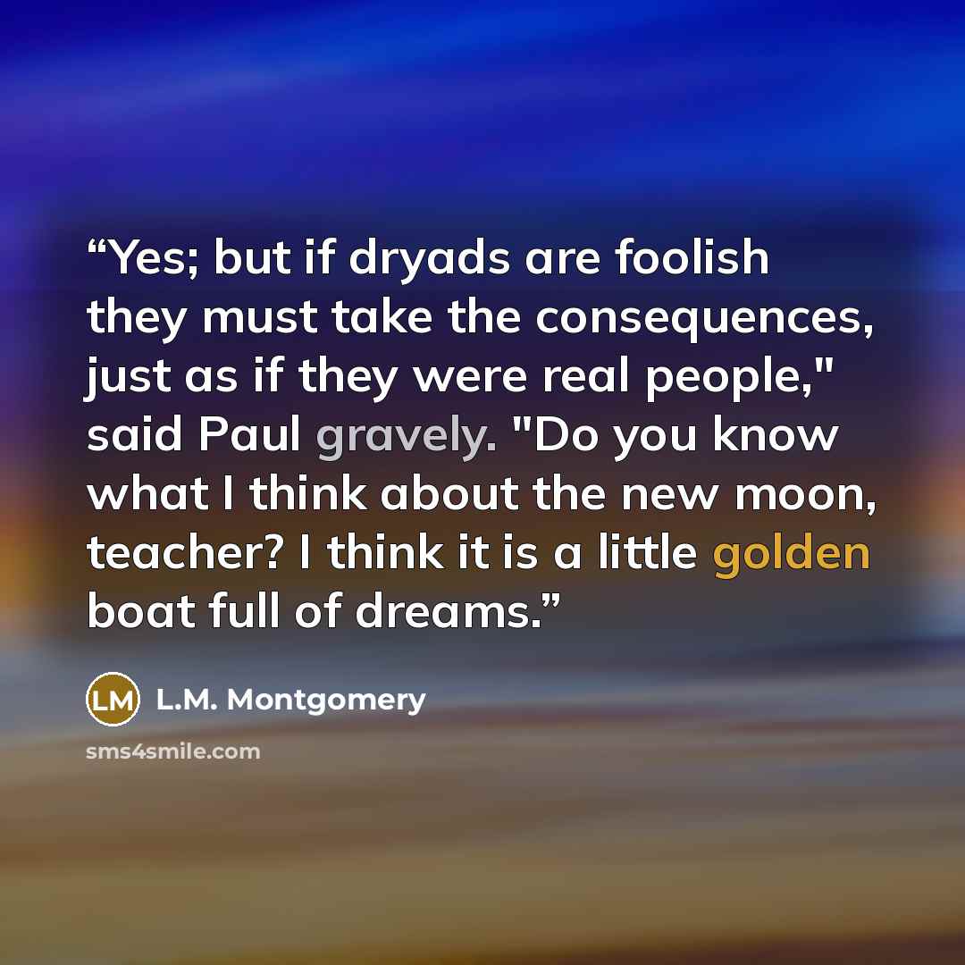“Yes; but if dryads are foolish they must take the consequences, just as if they were real people," said Paul gravely. "Do you know what I think about the new moon, teacher? I think it is a little golden boat full of dreams.” quote by L.M. Montgomery