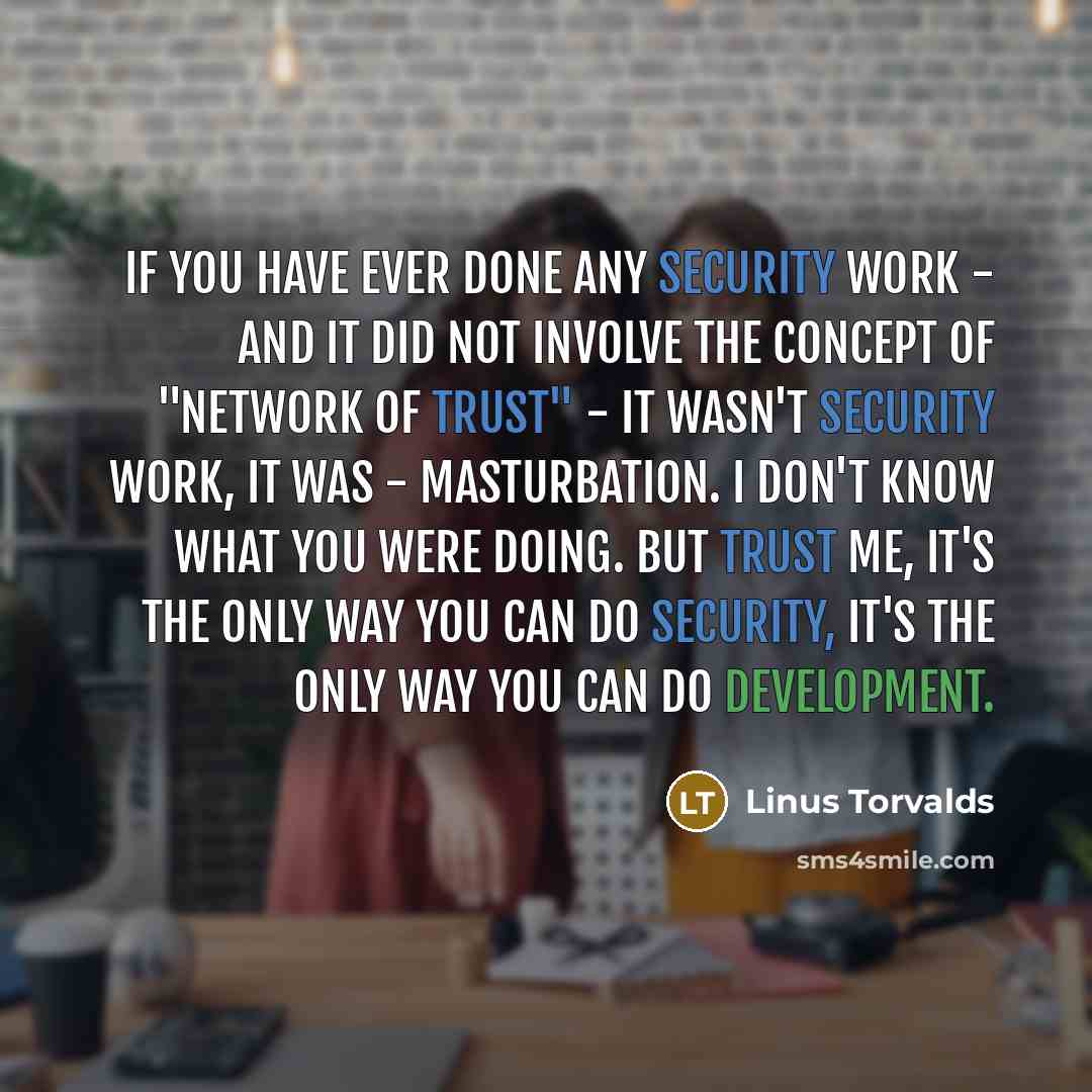 “If you have ever done any security work - and it did not involve the concept of "network of trust" - it wasn't security work, it was - masturbation. I don't know what you were doing. But trust me, it's the only way you can do security, it's the only way you can do development.” quote by Linus Torvalds