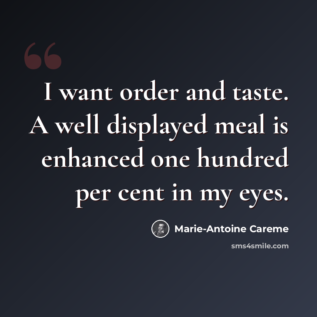 “I want order and taste. A well displayed meal is enhanced one hundred per cent in my eyes.” quote by Marie-Antoine Careme