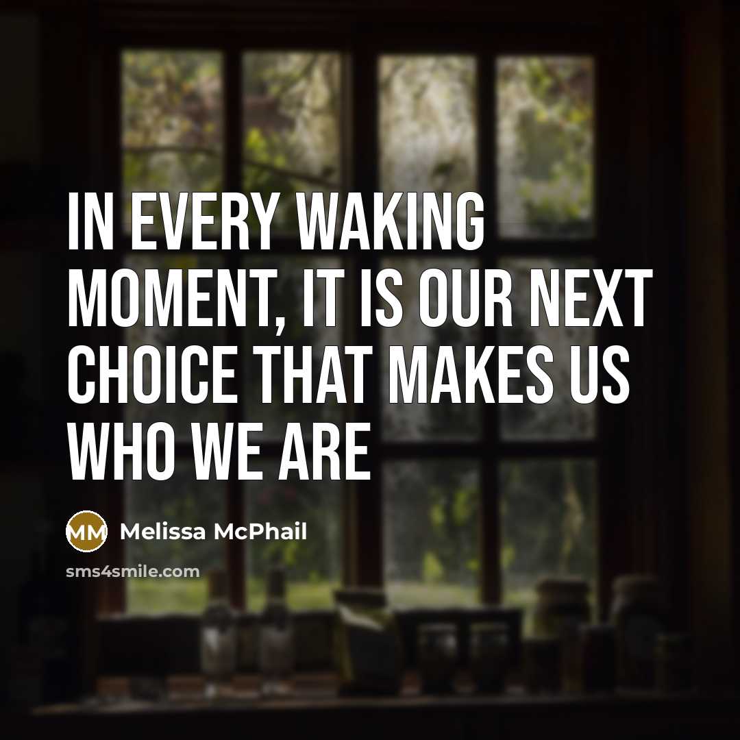 “In every waking moment, it is our next choice that makes us who we are” quote by Melissa McPhail