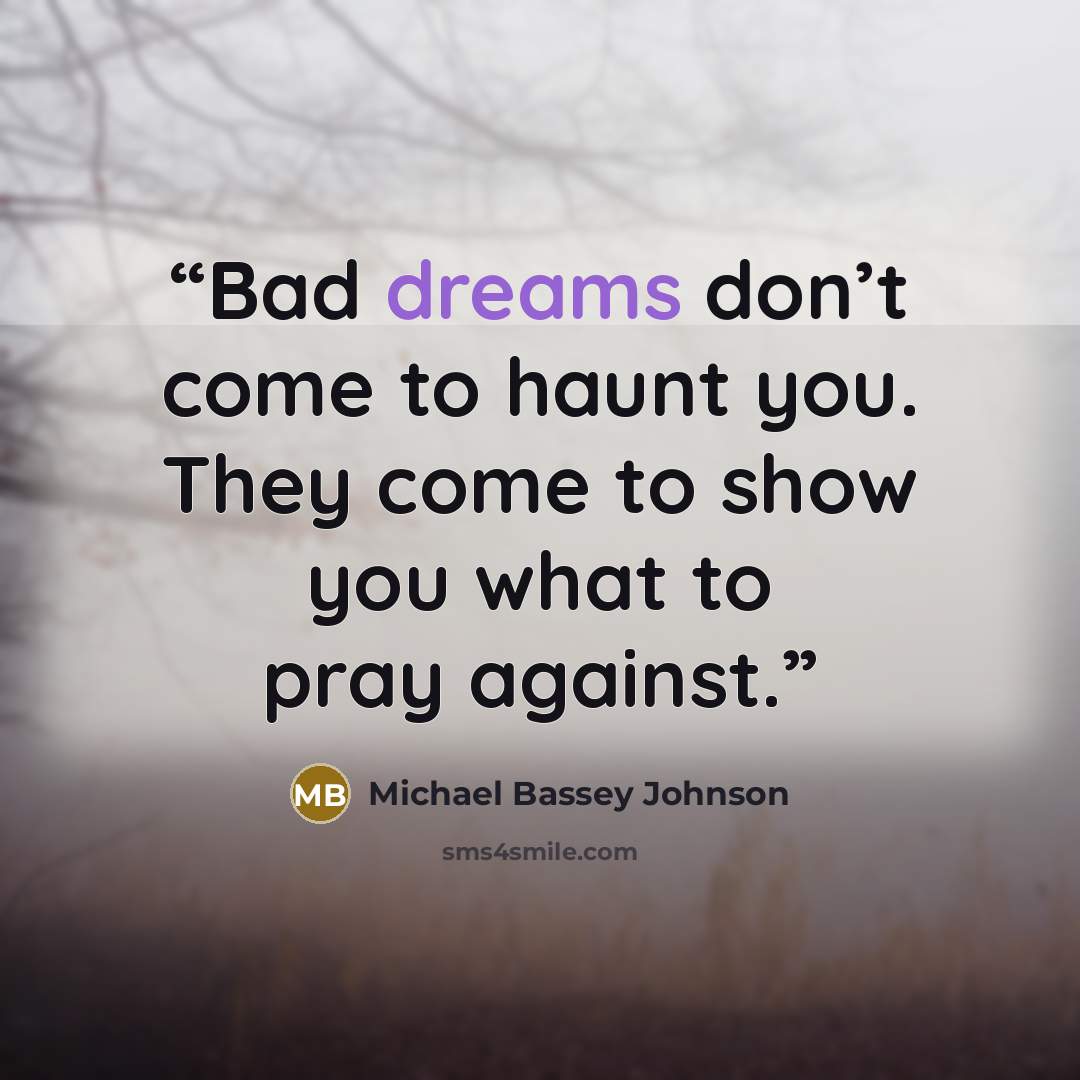 “Bad dreams don’t come to haunt you. They come to show you what to pray against.” quote by Michael Bassey Johnson