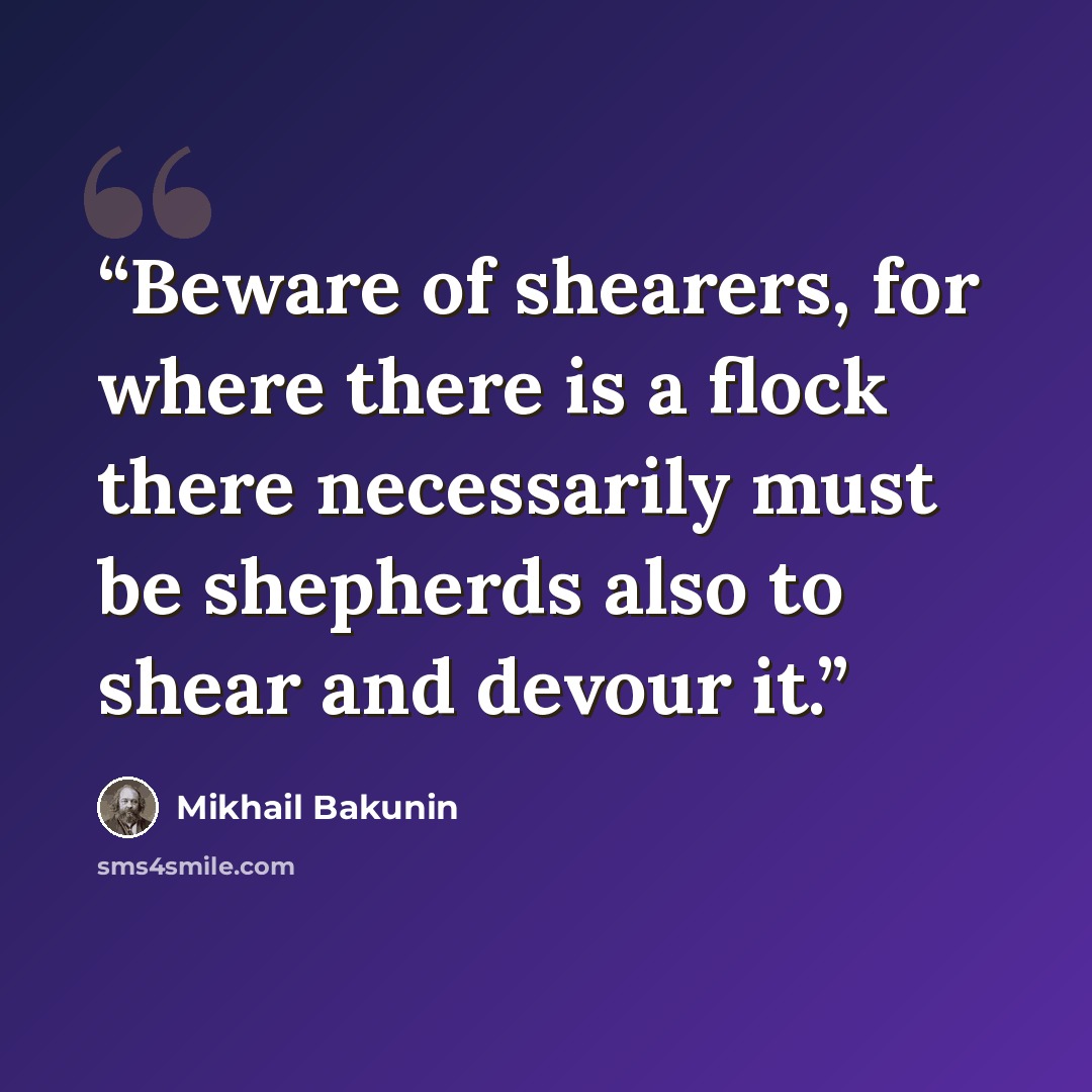 “Beware of shearers, for where there is a flock there necessarily must be shepherds also to shear and devour it.” quote by Mikhail Bakunin