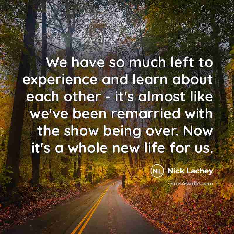 “We have so much left to experience and learn about each other - it's almost like we've been remarried with the show being over. Now it's a whole new life for us.” quote by Nick Lachey