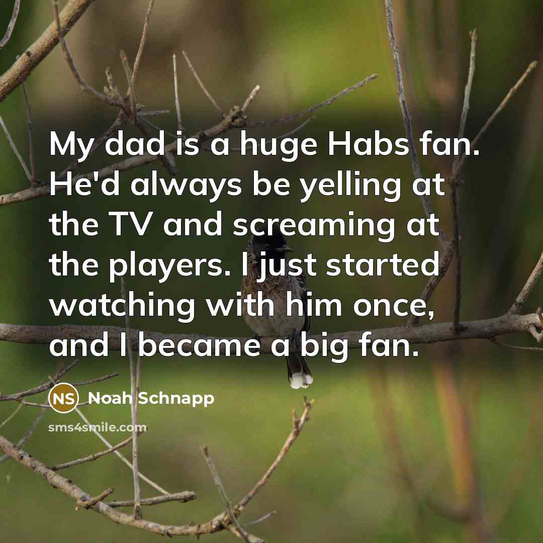 “My dad is a huge Habs fan. He'd always be yelling at the TV and screaming at the players. I just started watching with him once, and I became a big fan.” quote by Noah Schnapp