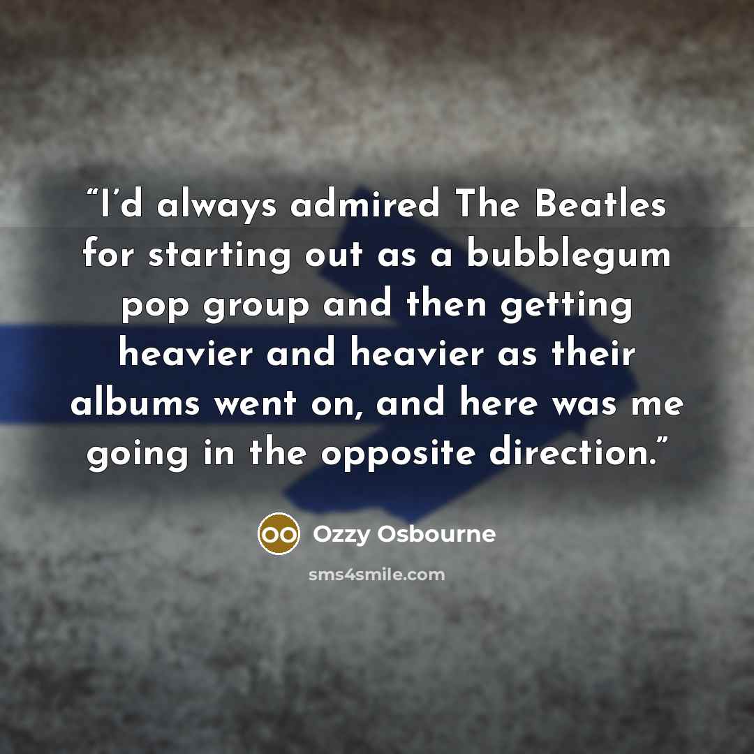 “I’d always admired The Beatles for starting out as a bubblegum pop group and then getting heavier and heavier as their albums went on, and here was me going in the opposite direction.” quote by Ozzy Osbourne