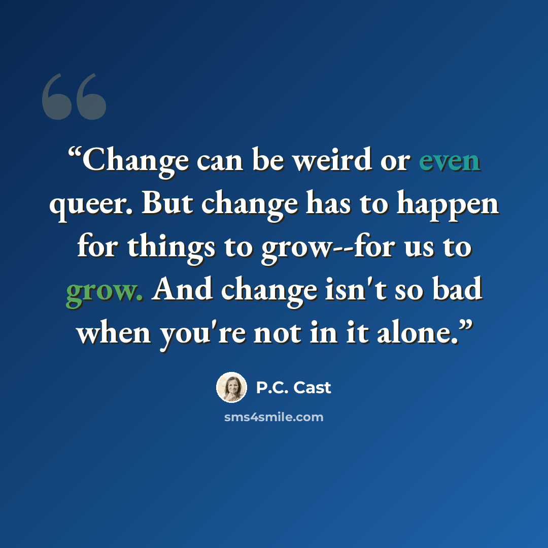 “Change can be weird or even queer. But change has to happen for things to grow--for us to grow. And change isn't so bad when you're not in it alone.” quote by P.C. Cast