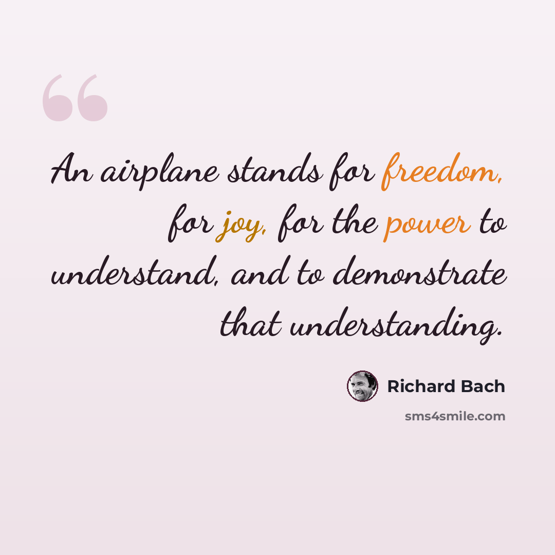 “An airplane stands for freedom, for joy, for the power to understand, and to demonstrate that understanding.” quote by Richard Bach