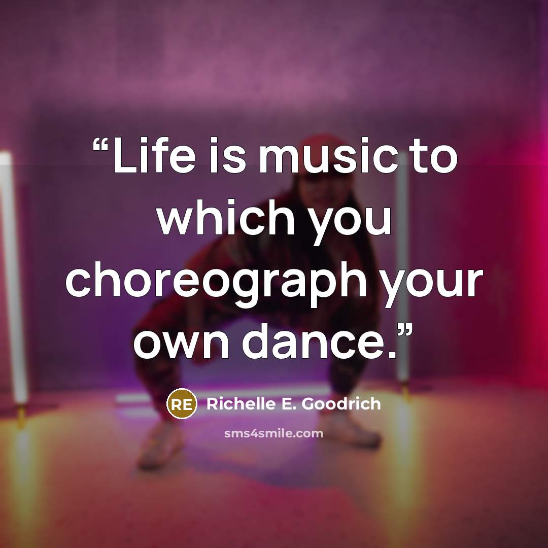 “Life is music to which you choreograph your own dance.” quote by Richelle E. Goodrich