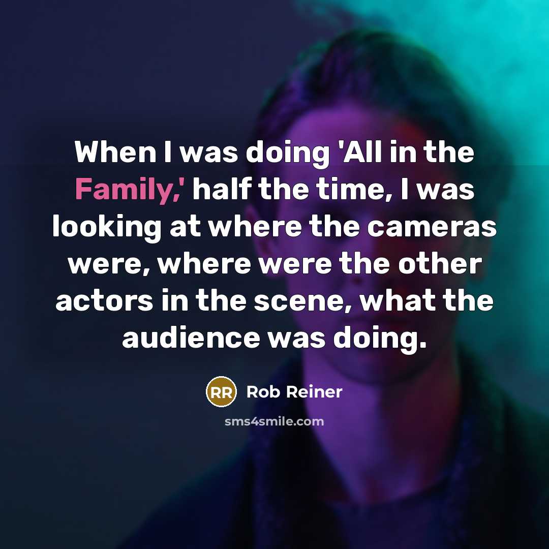 “When I was doing 'All in the Family,' half the time, I was looking at where the cameras were, where were the other actors in the scene, what the audience was doing.” quote by Rob Reiner
