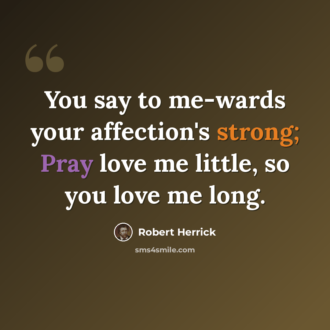 “You say to me-wards your affection's strong; Pray love me little, so you love me long.” quote by Robert Herrick