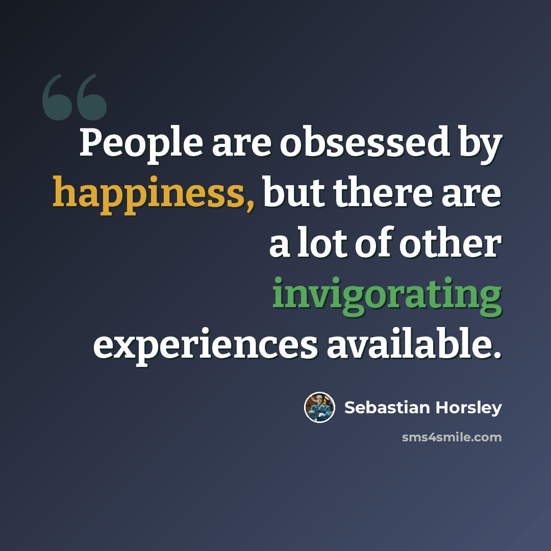 “People are obsessed by happiness, but there are a lot of other invigorating experiences available.” quote by Sebastian Horsley