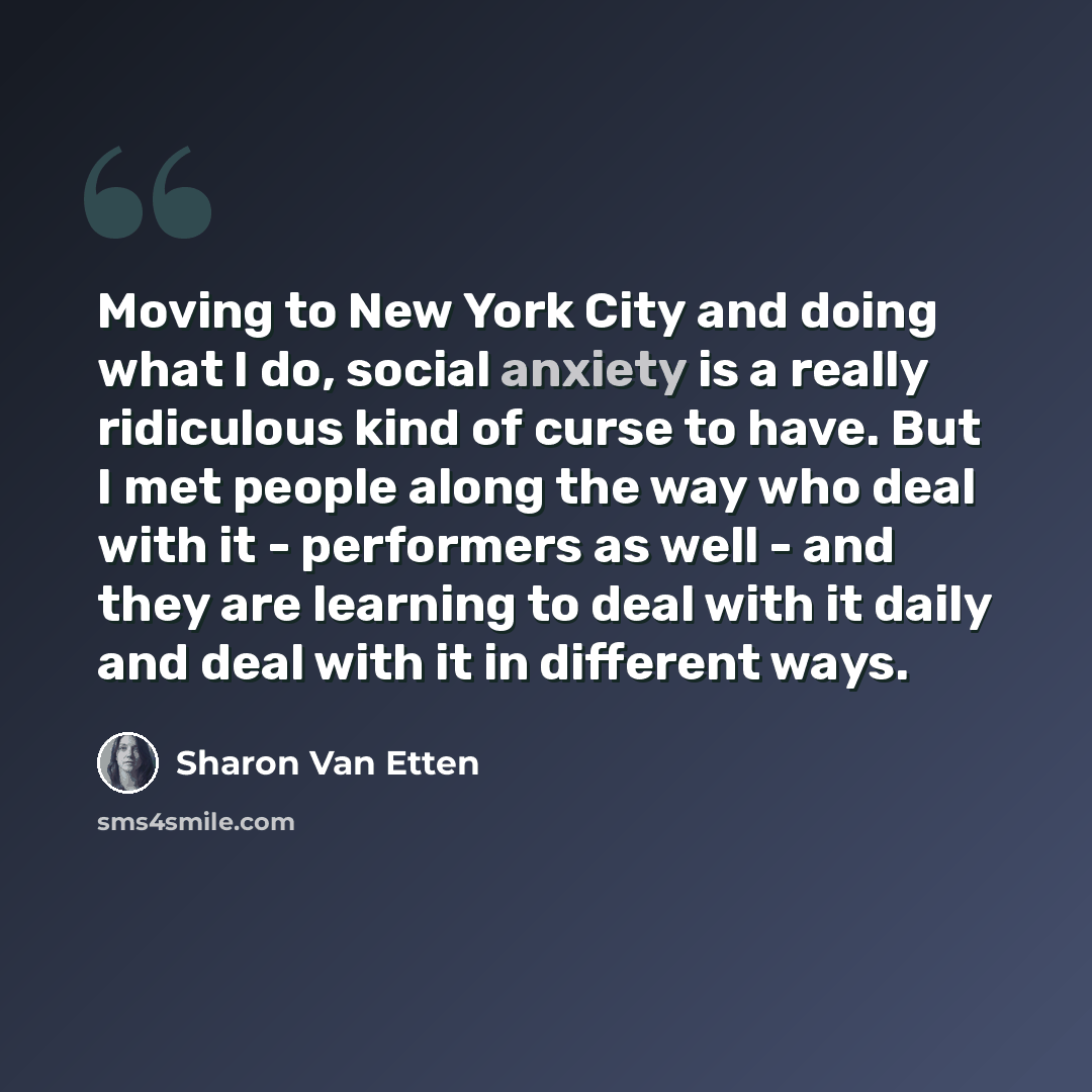 “Moving to New York City and doing what I do, social anxiety is a really ridiculous kind of curse to have. But I met people along the way who deal with it - performers as well - and they are learning to deal with it daily and deal with it in different ways.” quote by Sharon Van Etten