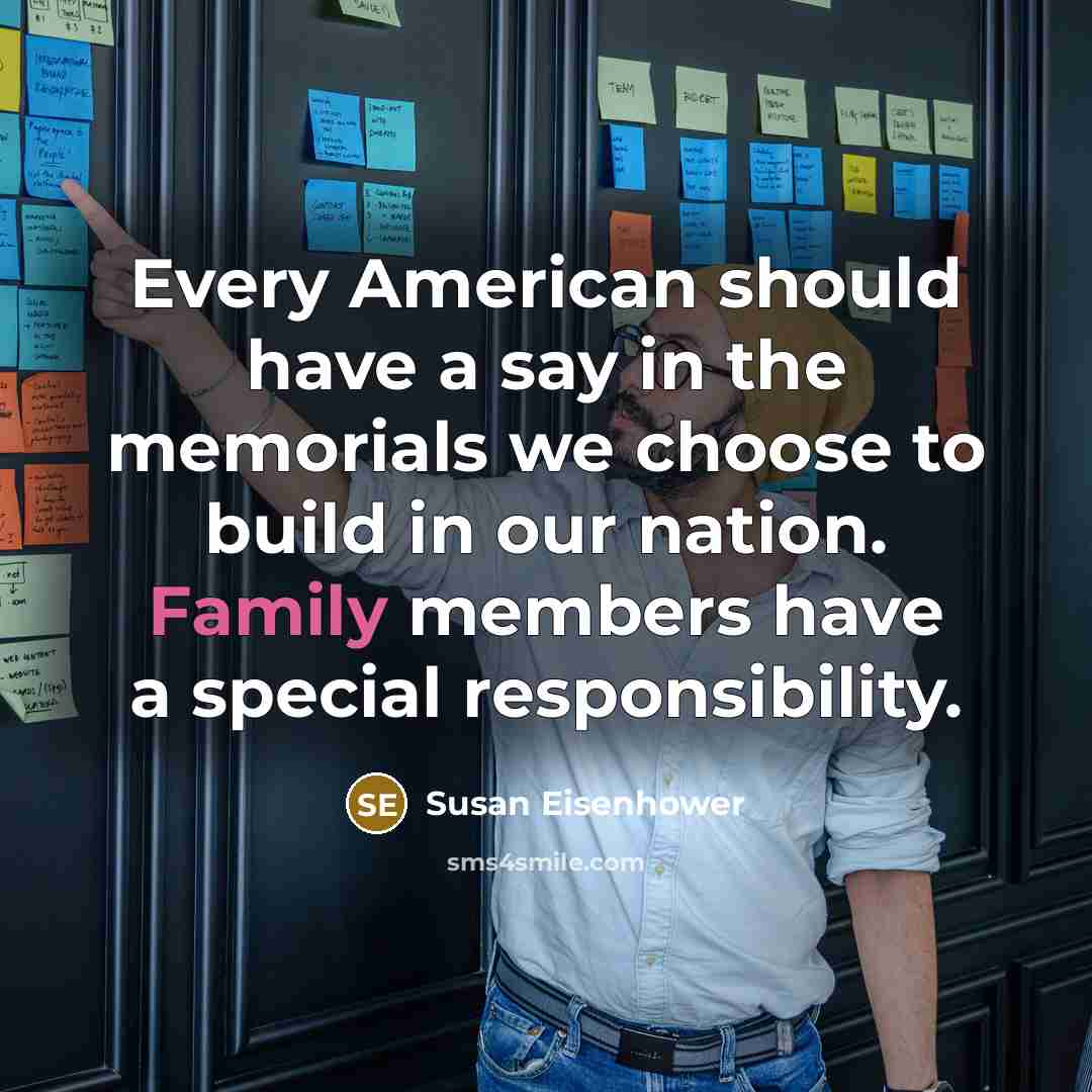“Every American should have a say in the memorials we choose to build in our nation. Family members have a special responsibility.” quote by Susan Eisenhower