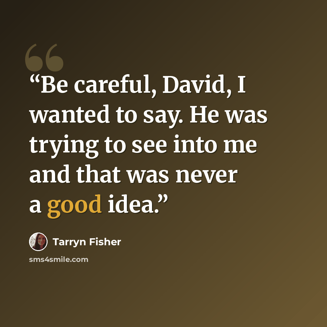 “Be careful, David, I wanted to say. He was trying to see into me and that was never a good idea.” quote by Tarryn Fisher