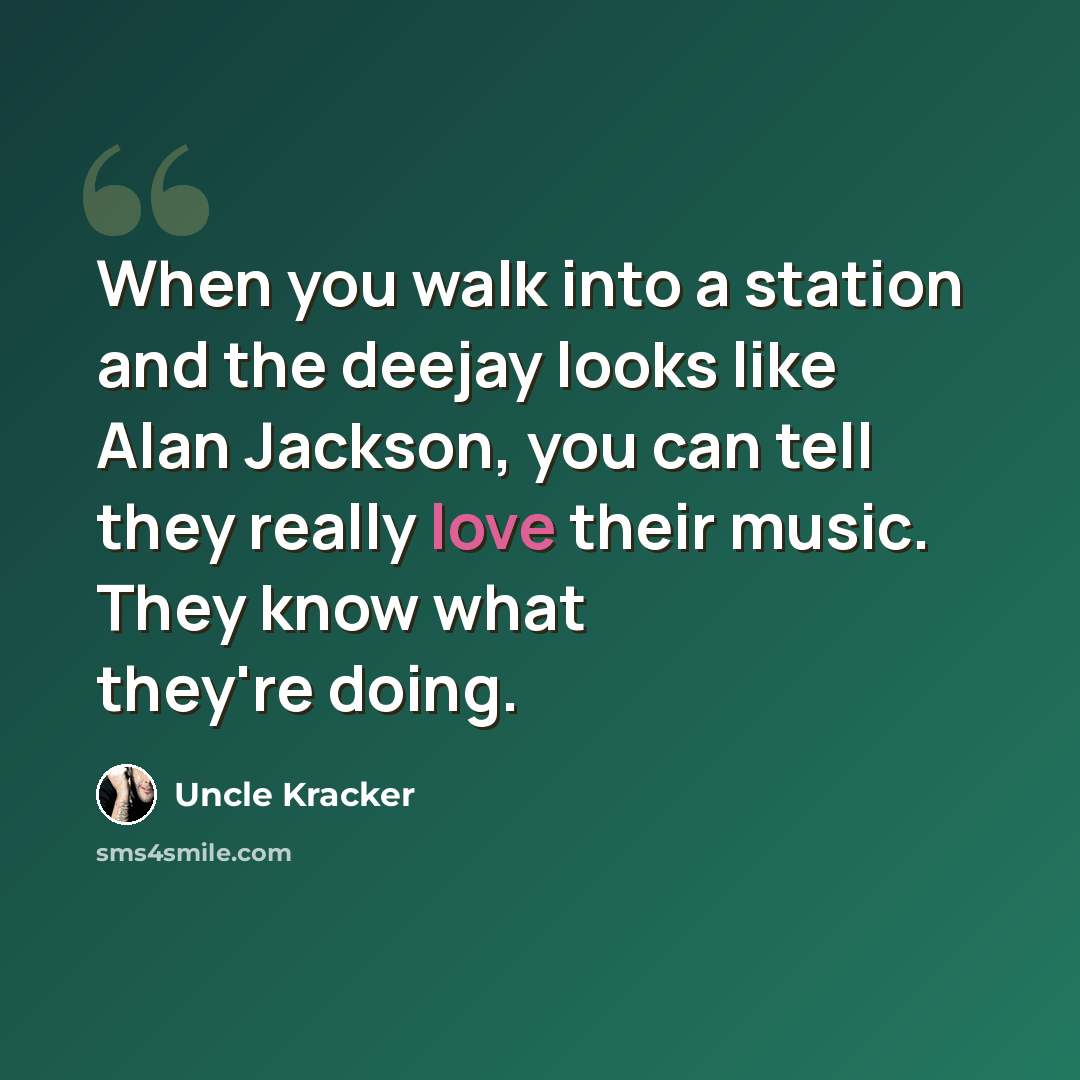 “When you walk into a station and the deejay looks like Alan Jackson, you can tell they really love their music. They know what they're doing.” quote by Uncle Kracker