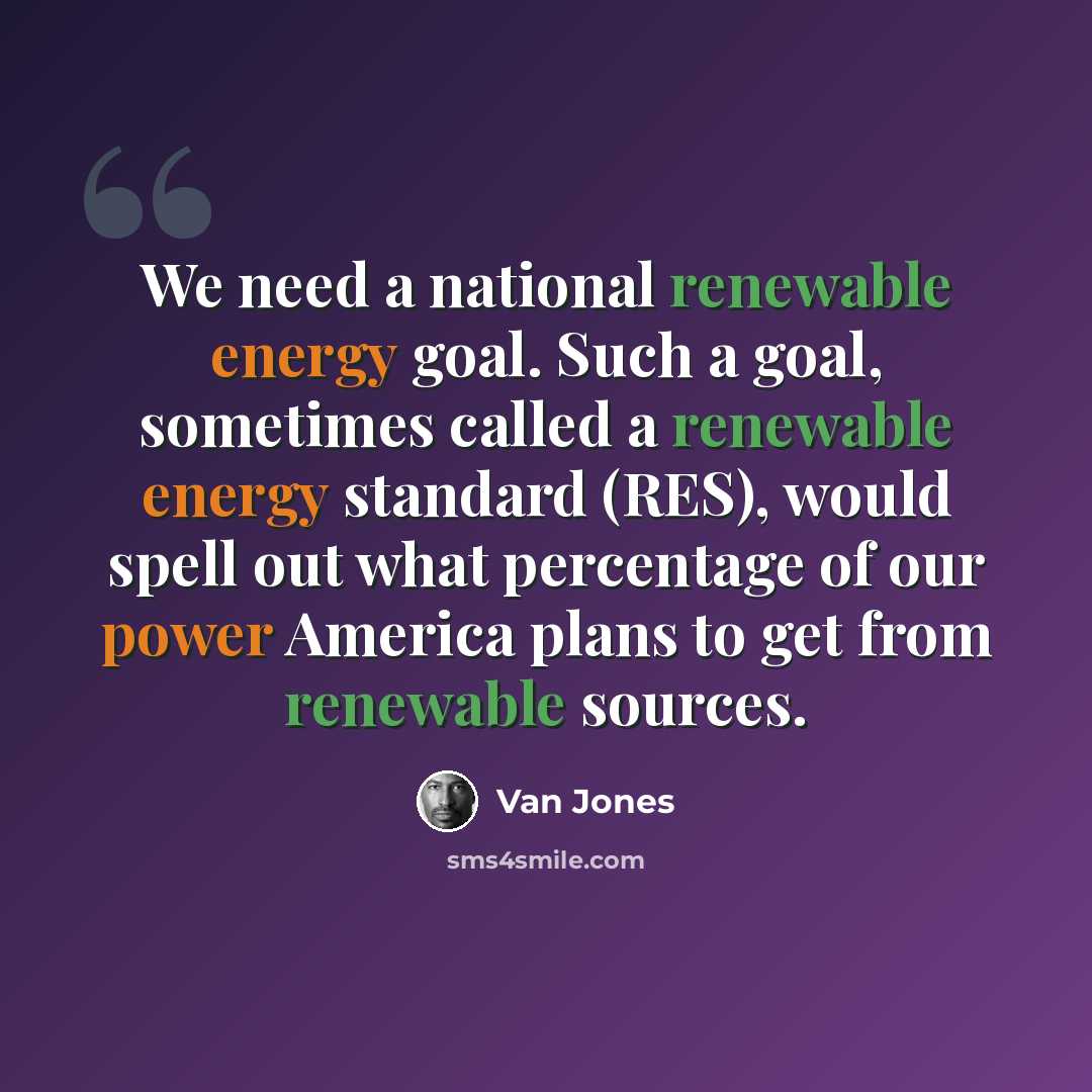 “We need a national renewable energy goal. Such a goal, sometimes called a renewable energy standard (RES), would spell out what percentage of our power America plans to get from renewable sources.” quote by Van Jones