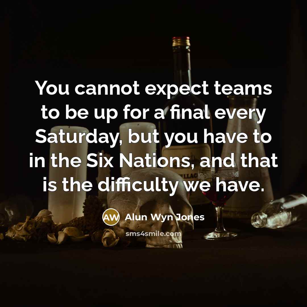 “You cannot expect teams to be up for a final every Saturday, but you have to in the Six Nations, and that is the difficulty we have.” quote by Alun Wyn Jones