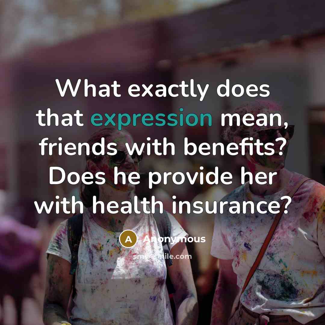 “What exactly does that expression mean, friends with benefits? Does he provide her with health insurance?” quote by Anonymous