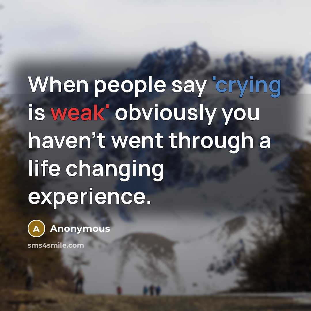 “When people say 'crying is weak' obviously you haven't went through a life changing experience.” quote by Anonymous