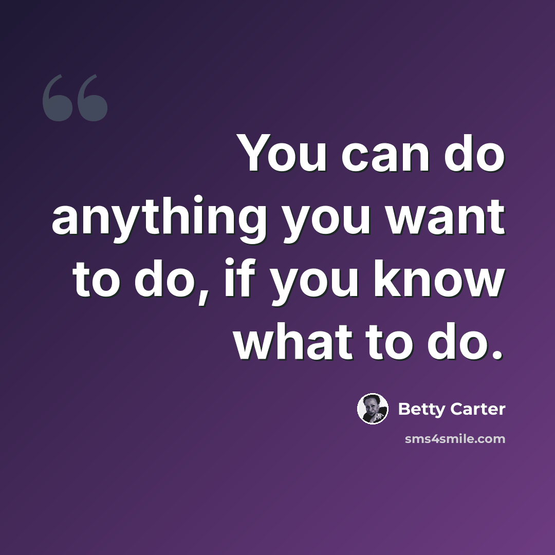 “You can do anything you want to do, if you know what to do.” quote by Betty Carter