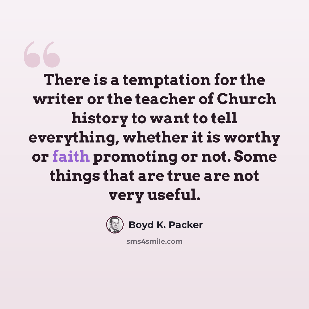 “There is a temptation for the writer or the teacher of Church history to want to tell everything, whether it is worthy or faith promoting or not. Some things that are true are not very useful.” quote by Boyd K. Packer