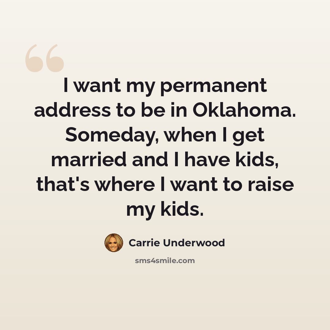 “I want my permanent address to be in Oklahoma. Someday, when I get married and I have kids, that's where I want to raise my kids.” quote by Carrie Underwood