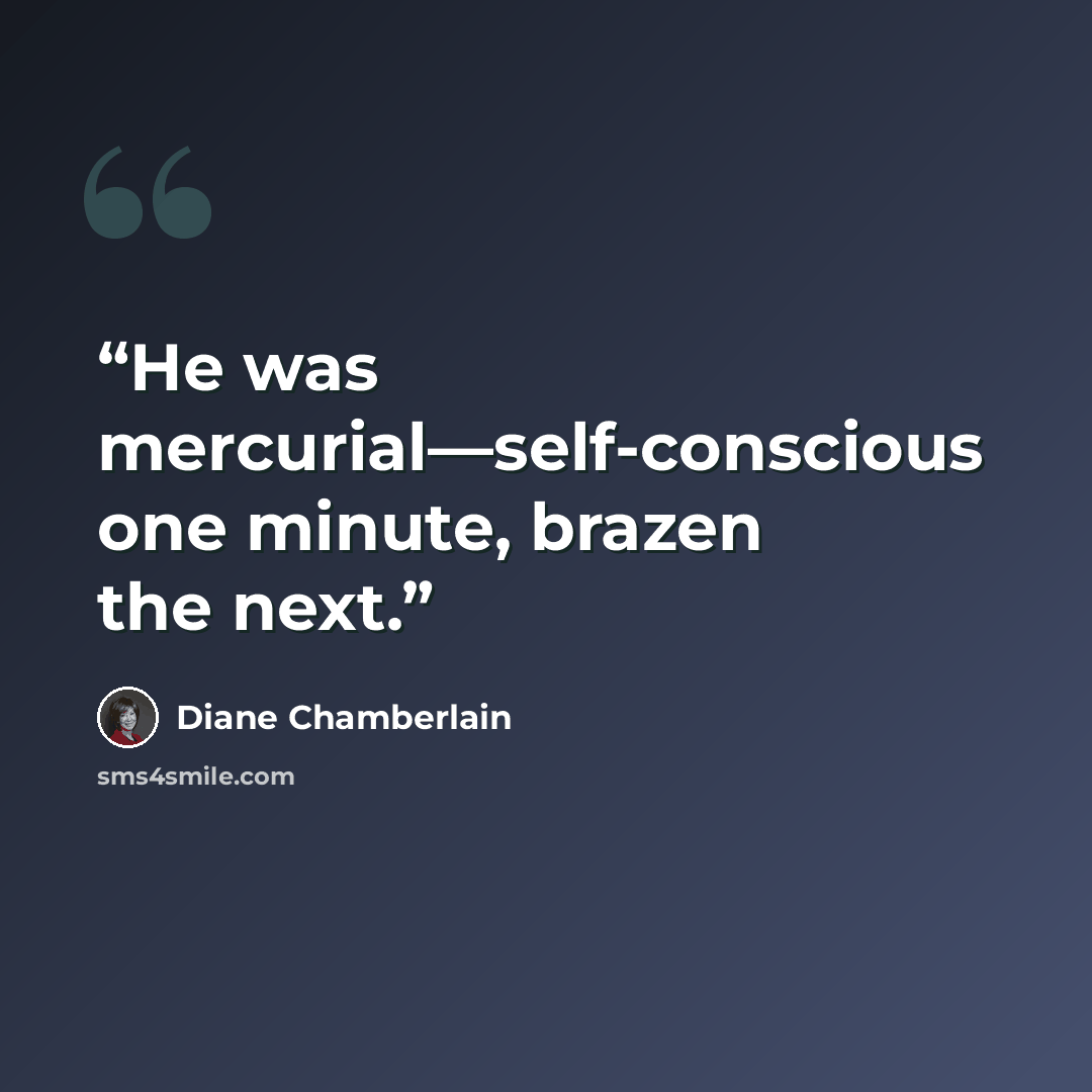 “He was mercurial—self-conscious one minute, brazen the next.” quote by Diane Chamberlain