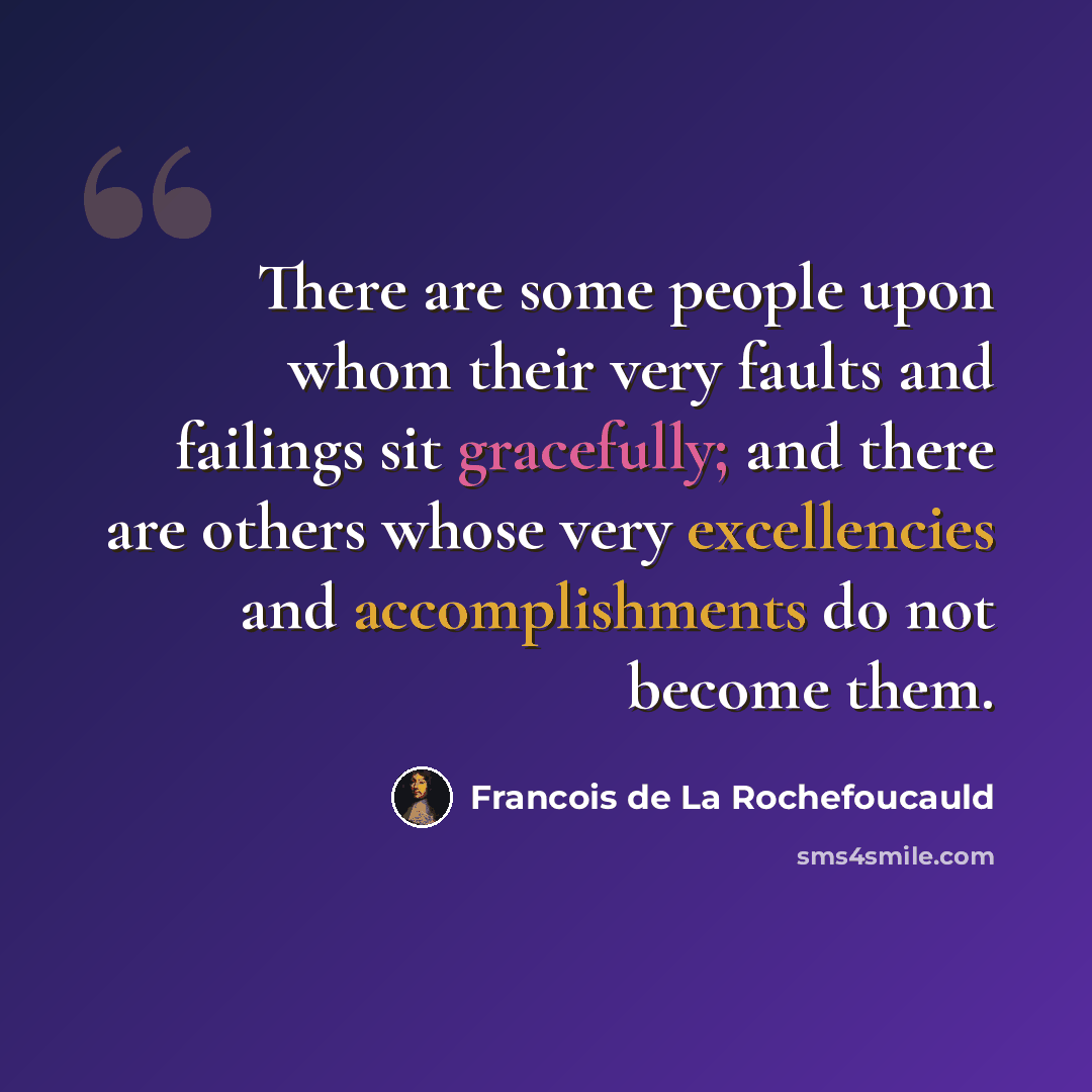 “There are some people upon whom their very faults and failings sit gracefully; and there are others whose very excellencies and accomplishments do not become them.” quote by Francois de La Rochefoucauld