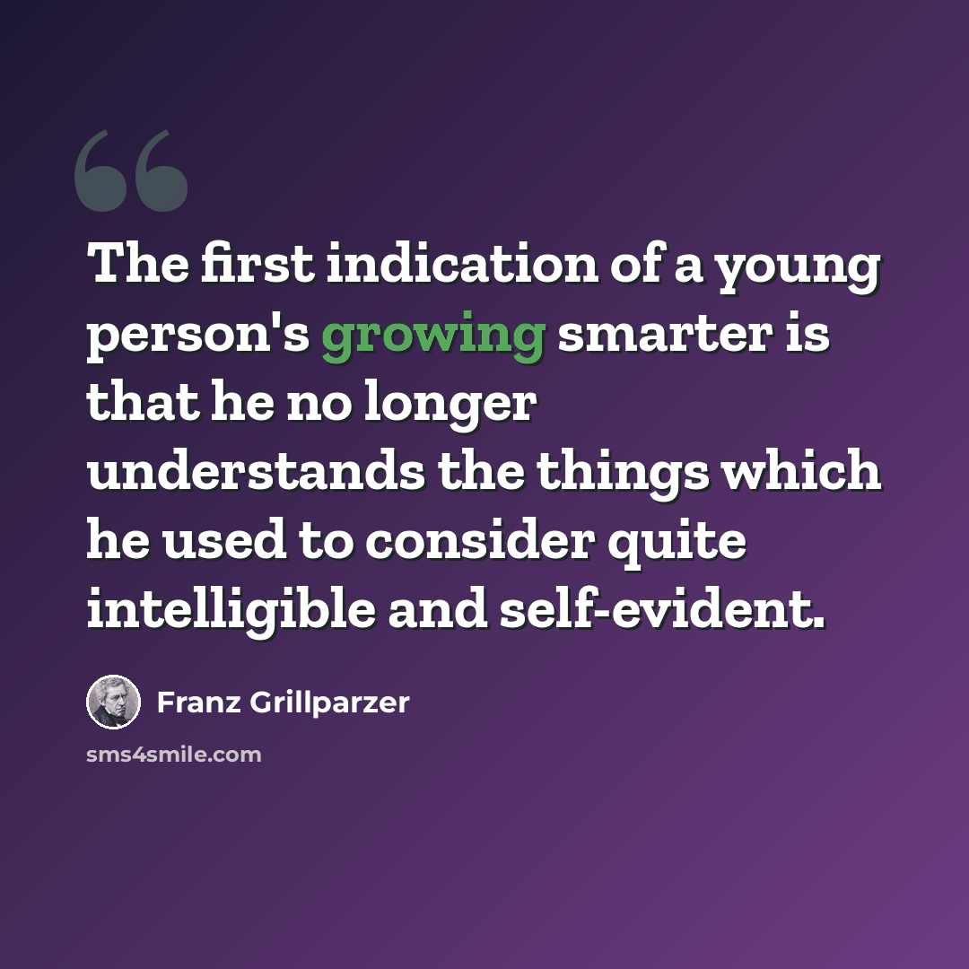“The first indication of a young person's growing smarter is that he no longer understands the things which he used to consider quite intelligible and self-evident.” quote by Franz Grillparzer