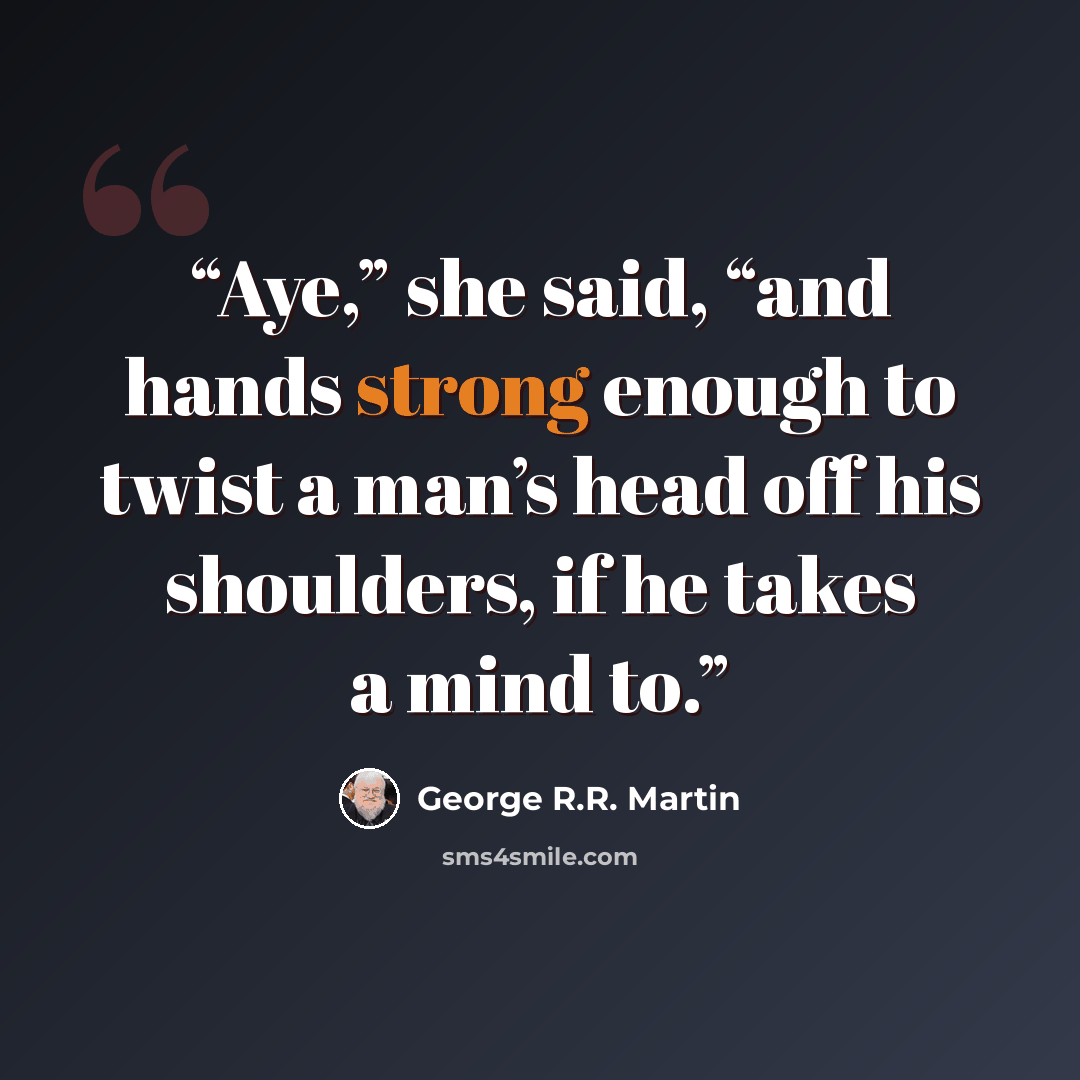 “Aye,” she said, “and hands strong enough to twist a man’s head off his shoulders, if he takes a mind to.” quote by George R.R. Martin
