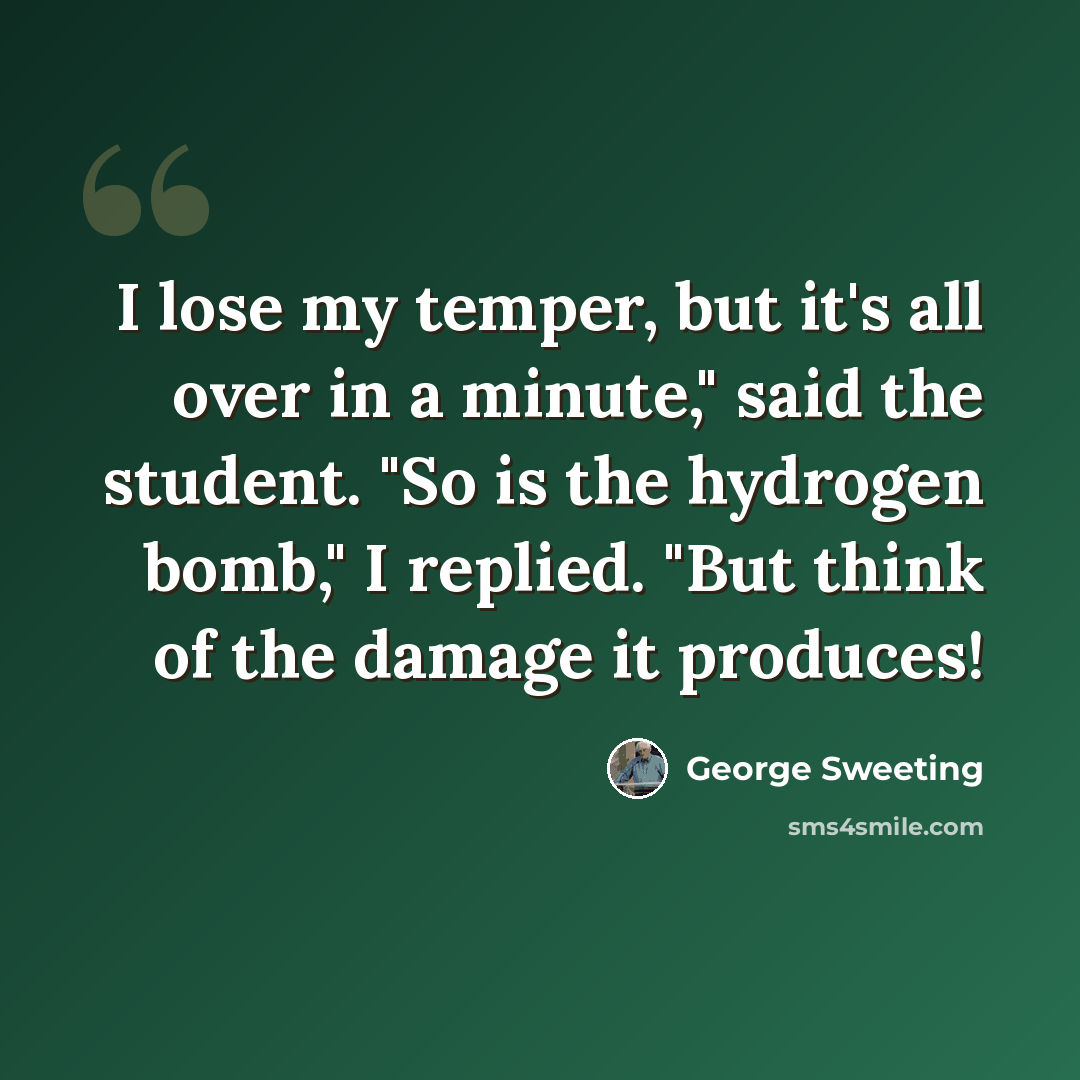 “I lose my temper, but it's all over in a minute," said the student. "So is the hydrogen bomb," I replied. "But think of the damage it produces!” quote by George Sweeting