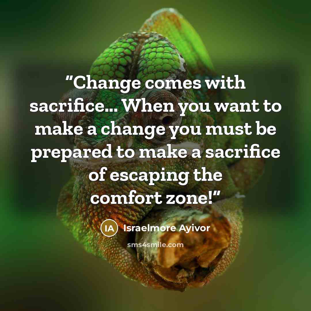 “Change comes with sacrifice... When you want to make a change you must be prepared to make a sacrifice of escaping the comfort zone!” quote by Israelmore Ayivor