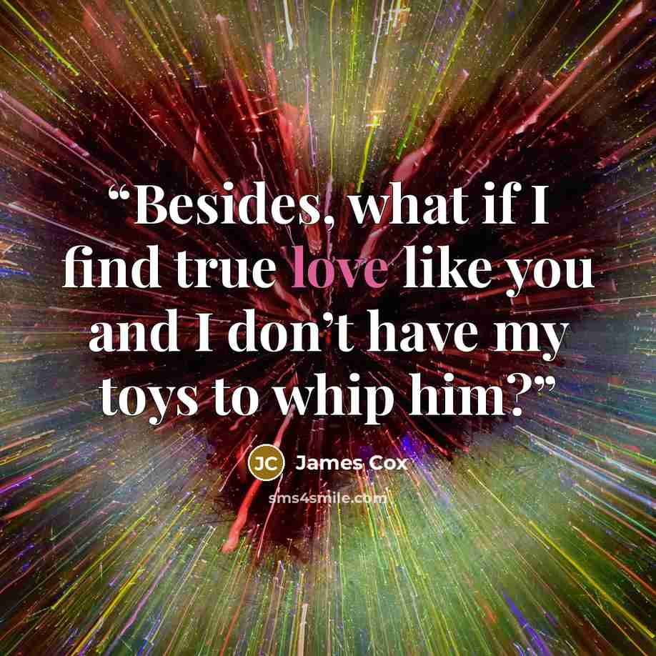 “Besides, what if I find true love like you and I don’t have my toys to whip him?” quote by James Cox