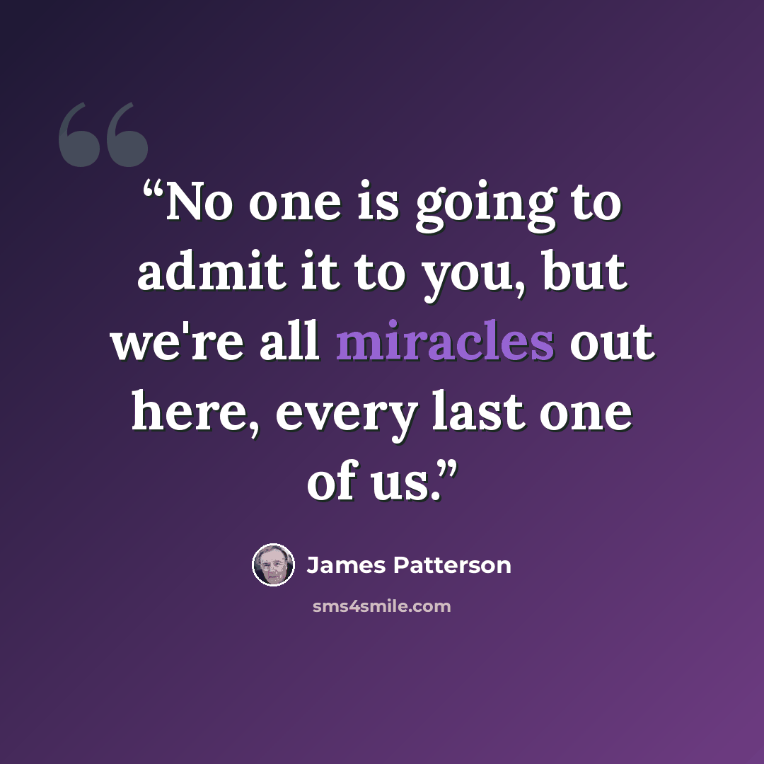 “No one is going to admit it to you, but we're all miracles out here, every last one of us.” quote by James Patterson