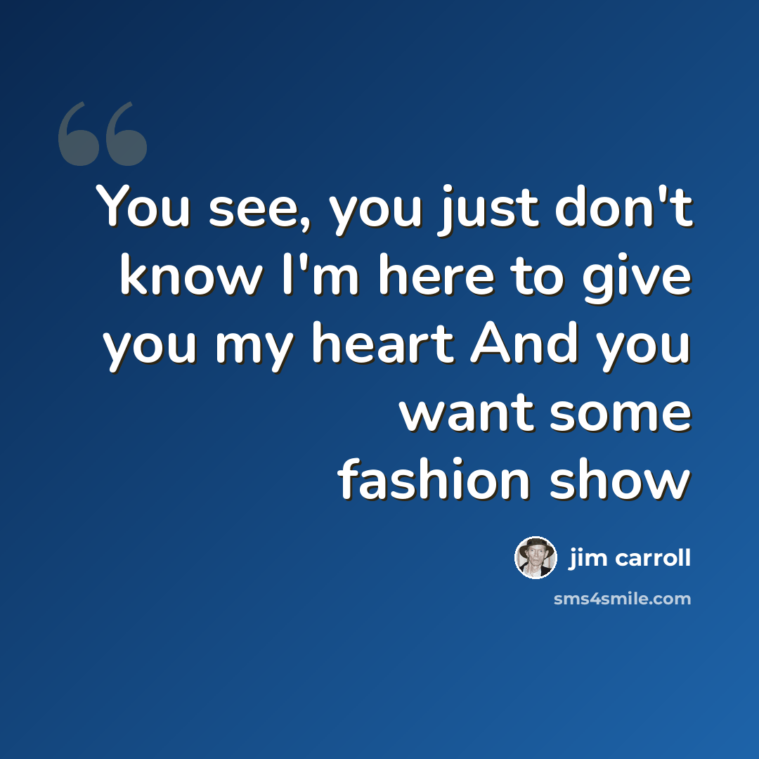 “You see, you just don't know I'm here to give you my heart And you want some fashion show” quote by Jim Carroll