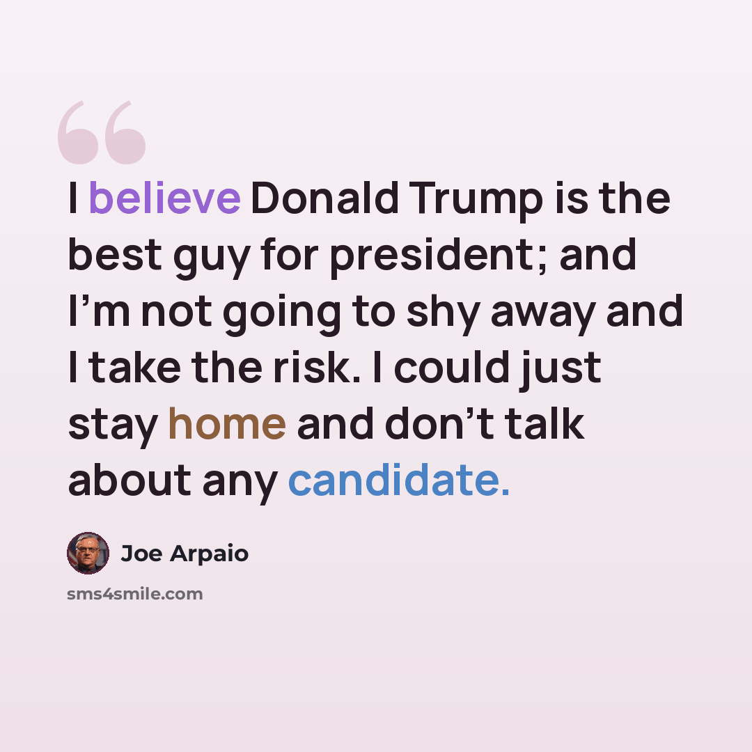 “I believe Donald Trump is the best guy for president; and I'm not going to shy away and I take the risk. I could just stay home and don't talk about any candidate.” quote by Joe Arpaio