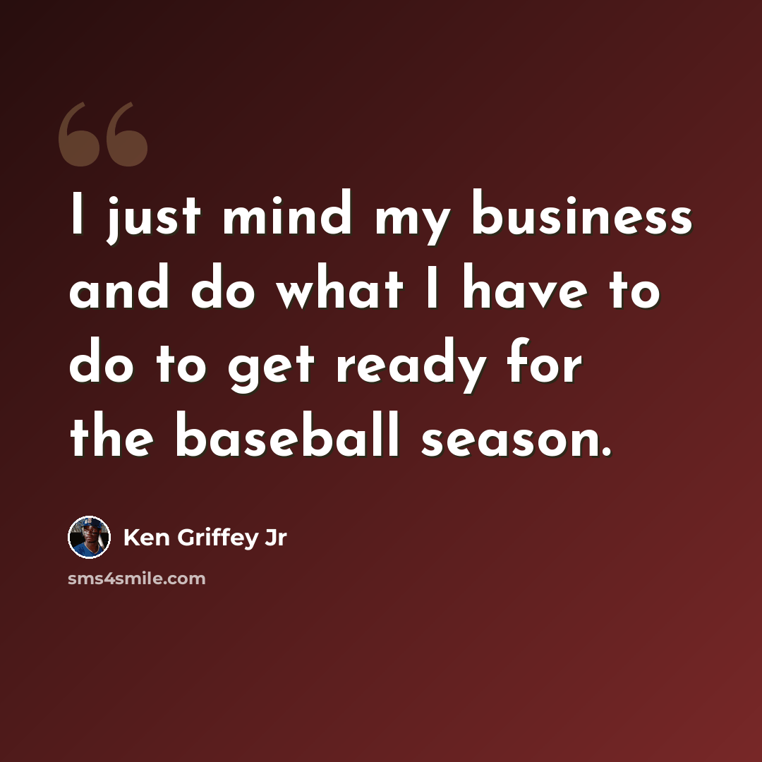 “I just mind my business and do what I have to do to get ready for the baseball season.” quote by Ken Griffey Jr