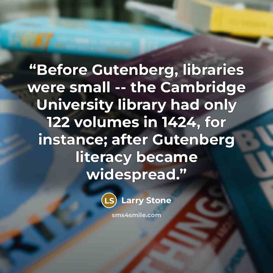 “Before Gutenberg, libraries were small -- the Cambridge University library had only 122 volumes in 1424, for instance; after Gutenberg literacy became widespread.” quote by Larry Stone